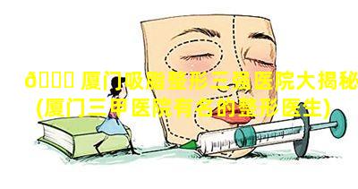 🐅 厦门吸脂整形三强医院大揭秘(厦门三甲医院有名的整形医生)